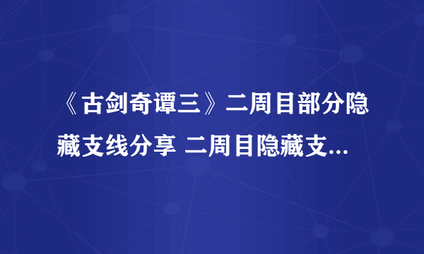 《古剑奇谭三》二周目部分隐藏支线分享 二周目隐藏支线有哪些？