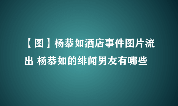 【图】杨恭如酒店事件图片流出 杨恭如的绯闻男友有哪些