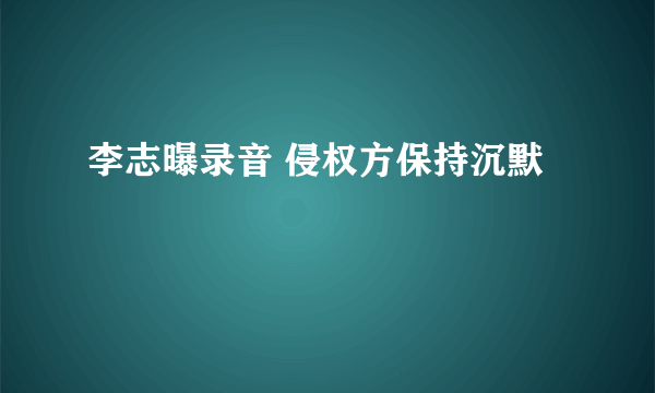 李志曝录音 侵权方保持沉默