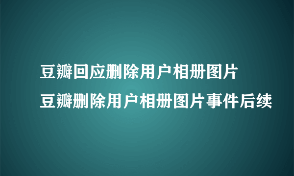 豆瓣回应删除用户相册图片 豆瓣删除用户相册图片事件后续