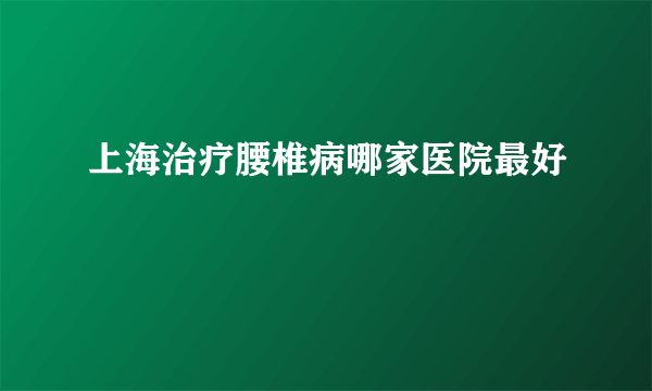 上海治疗腰椎病哪家医院最好