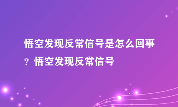 悟空发现反常信号是怎么回事？悟空发现反常信号