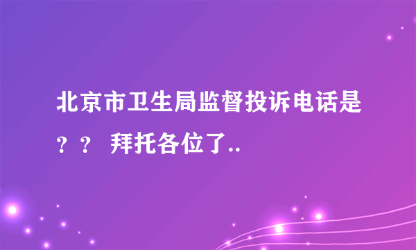 北京市卫生局监督投诉电话是？？ 拜托各位了..