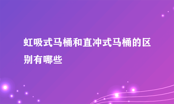 虹吸式马桶和直冲式马桶的区别有哪些