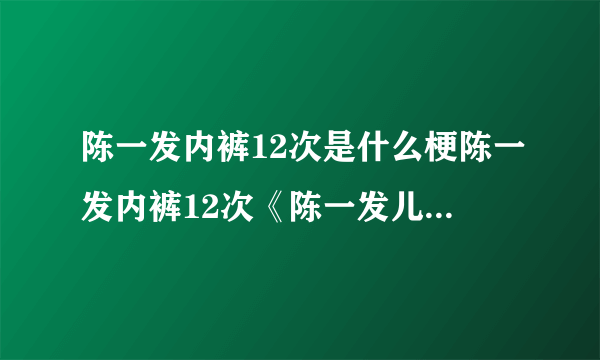 陈一发内裤12次是什么梗陈一发内裤12次《陈一发儿最牛逼》-飞外网