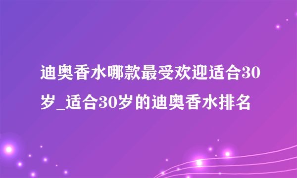 迪奥香水哪款最受欢迎适合30岁_适合30岁的迪奥香水排名