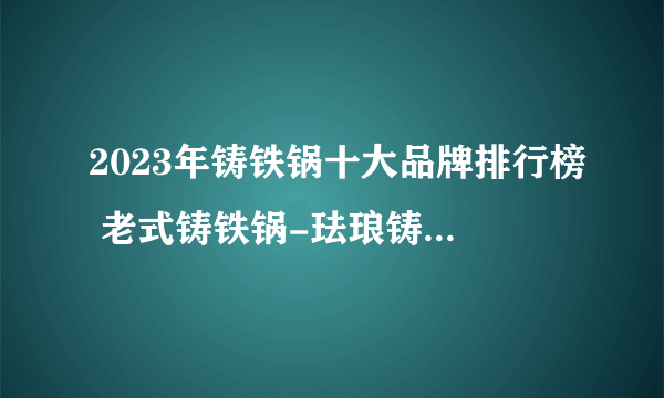 2023年铸铁锅十大品牌排行榜 老式铸铁锅-珐琅铸铁锅什么牌子好