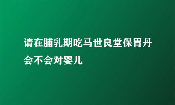 请在脯乳期吃马世良堂保胃丹会不会对婴儿