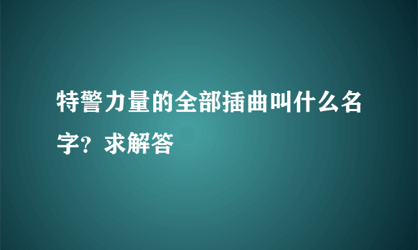 特警力量的全部插曲叫什么名字？求解答