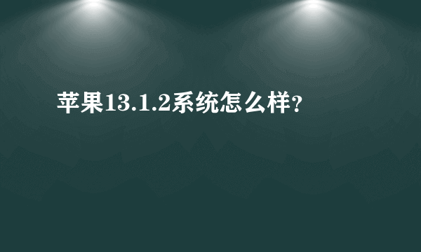 苹果13.1.2系统怎么样？