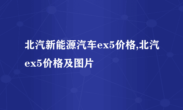 北汽新能源汽车ex5价格,北汽ex5价格及图片