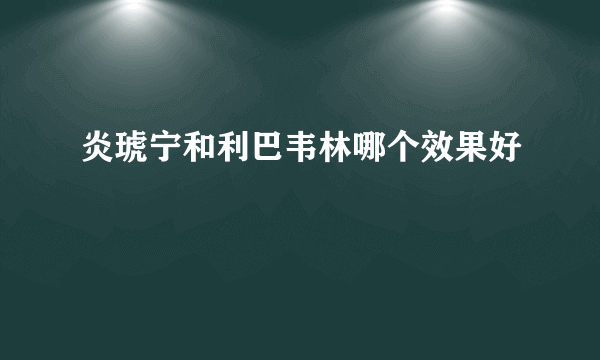 炎琥宁和利巴韦林哪个效果好