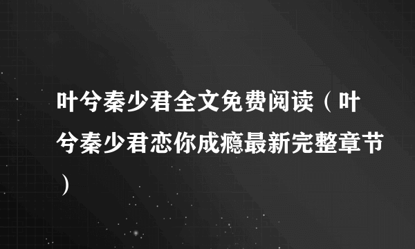 叶兮秦少君全文免费阅读（叶兮秦少君恋你成瘾最新完整章节）