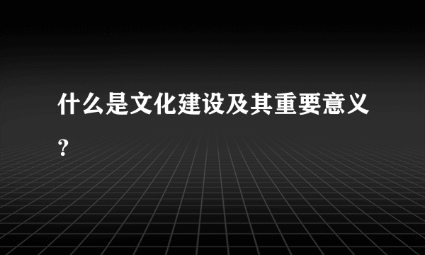 什么是文化建设及其重要意义？