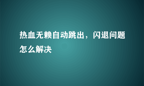 热血无赖自动跳出，闪退问题怎么解决