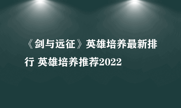 《剑与远征》英雄培养最新排行 英雄培养推荐2022