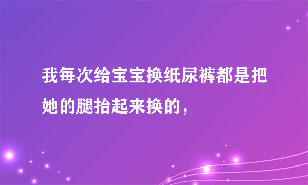 我每次给宝宝换纸尿裤都是把她的腿抬起来换的，