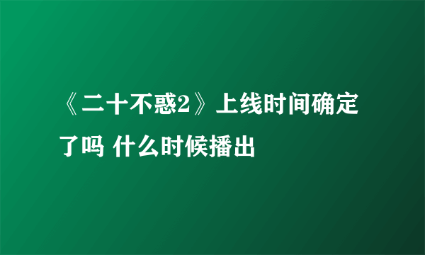 《二十不惑2》上线时间确定了吗 什么时候播出