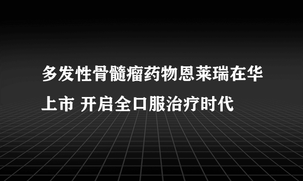 多发性骨髓瘤药物恩莱瑞在华上市 开启全口服治疗时代