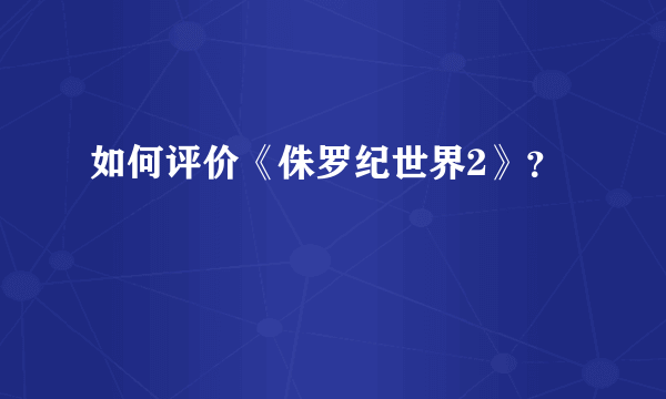 如何评价《侏罗纪世界2》？