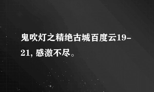 鬼吹灯之精绝古城百度云19-21, 感激不尽。