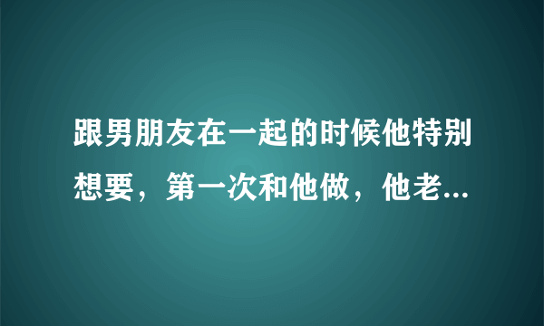 跟男朋友在一起的时候他特别想要，第一次和他做，他老亲我乳房，特别舒服，但他要插进去的时候我怕怀孕…