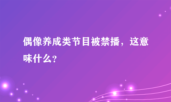 偶像养成类节目被禁播，这意味什么？