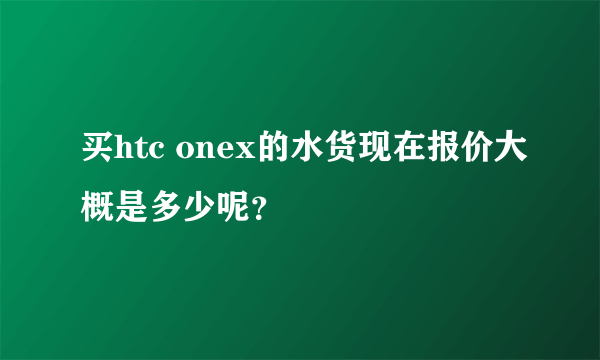 买htc onex的水货现在报价大概是多少呢？