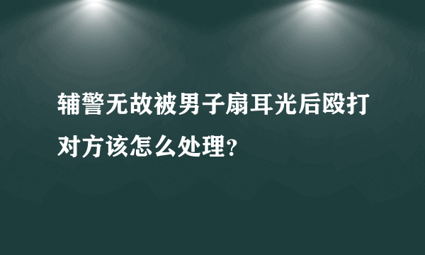 辅警无故被男子扇耳光后殴打对方该怎么处理？