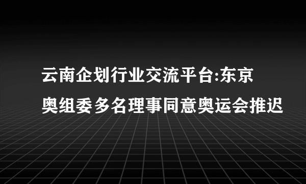 云南企划行业交流平台:东京奥组委多名理事同意奥运会推迟