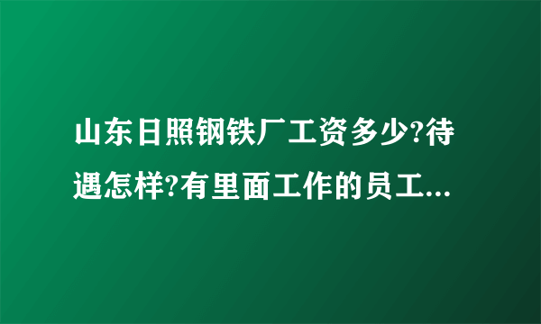 山东日照钢铁厂工资多少?待遇怎样?有里面工作的员工吗?请说说？