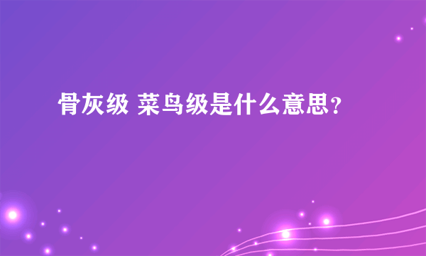 骨灰级 菜鸟级是什么意思？