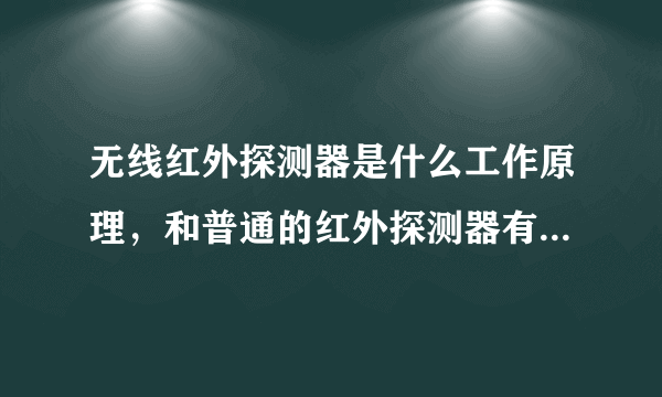 无线红外探测器是什么工作原理，和普通的红外探测器有什么区别？