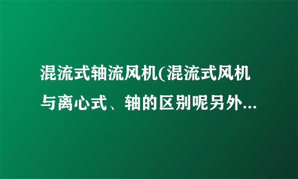 混流式轴流风机(混流式风机与离心式、轴的区别呢另外这...)-飞外