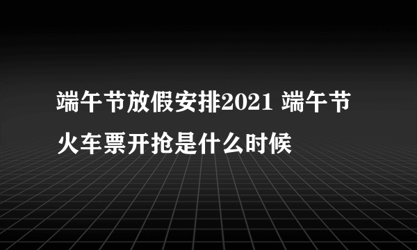 端午节放假安排2021 端午节火车票开抢是什么时候