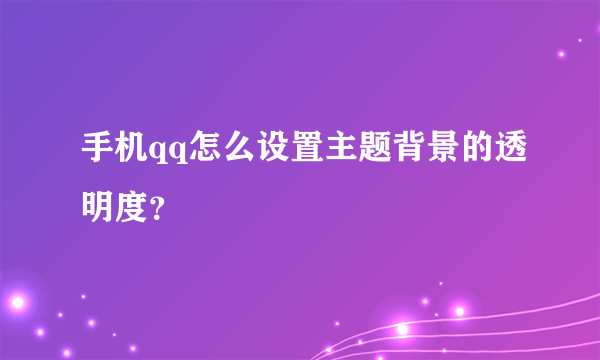 手机qq怎么设置主题背景的透明度？