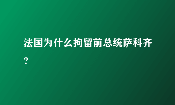 法国为什么拘留前总统萨科齐？