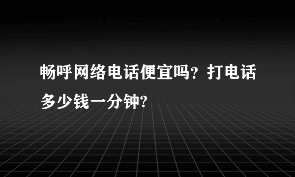 畅呼网络电话便宜吗？打电话多少钱一分钟?