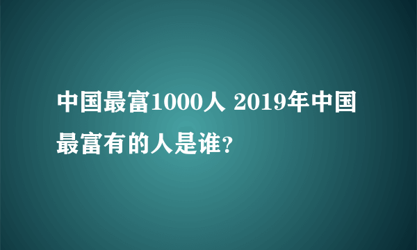 中国最富1000人 2019年中国最富有的人是谁？