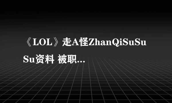 《LOL》走A怪ZhanQiSuSuSu资料 被职业选手多次举报