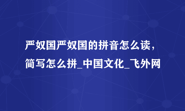 严奴国严奴国的拼音怎么读，简写怎么拼_中国文化_飞外网