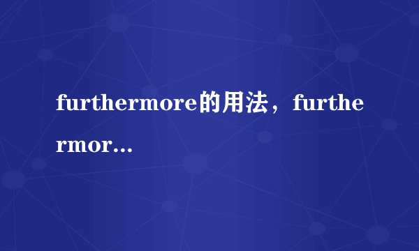 furthermore的用法，furthermore和moreover用法有什么区别