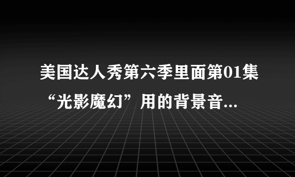 美国达人秀第六季里面第01集“光影魔幻”用的背景音乐是什么？