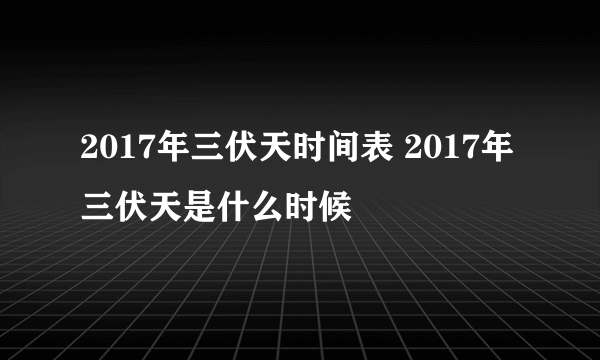 2017年三伏天时间表 2017年三伏天是什么时候