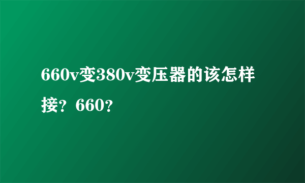 660v变380v变压器的该怎样接？660？