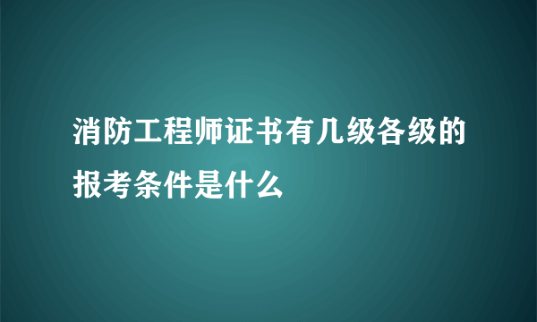 消防工程师证书有几级各级的报考条件是什么