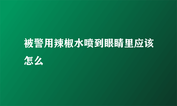 被警用辣椒水喷到眼睛里应该怎么