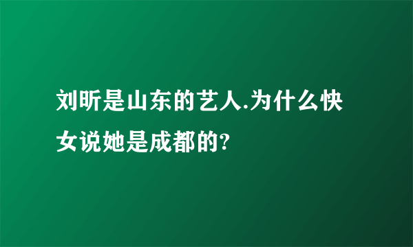 刘昕是山东的艺人.为什么快女说她是成都的?