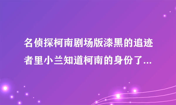 名侦探柯南剧场版漆黑的追迹者里小兰知道柯南的身份了吗？还有名侦探柯南还出吗？