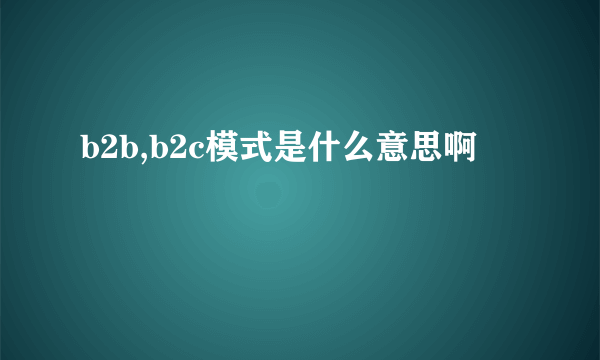 b2b,b2c模式是什么意思啊